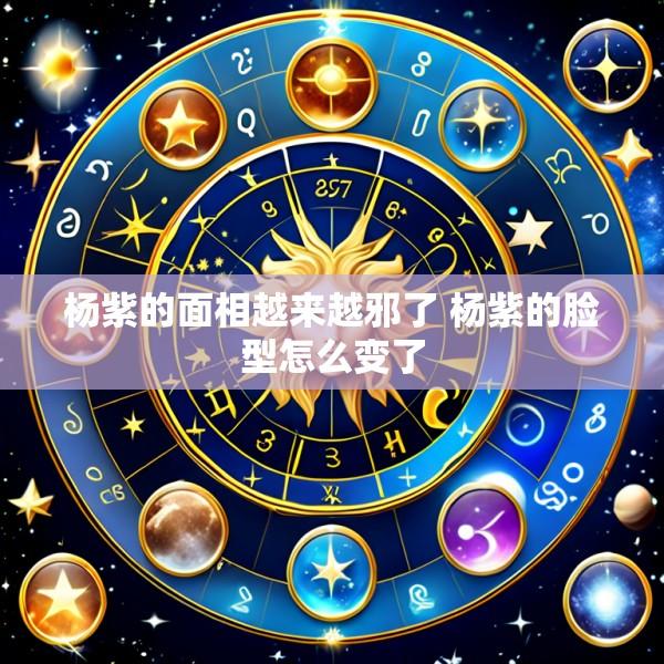杨紫的面相越来越邪了 杨紫的脸型怎么变了