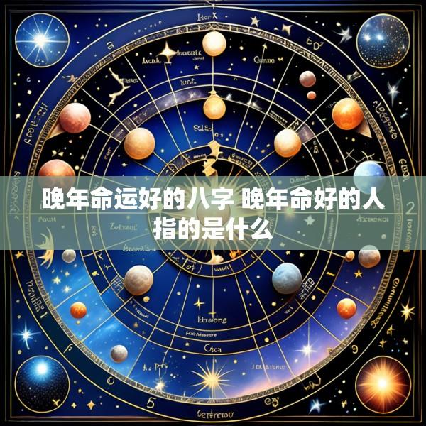 晚年命运好的八字 晚年命好的人指的是什么