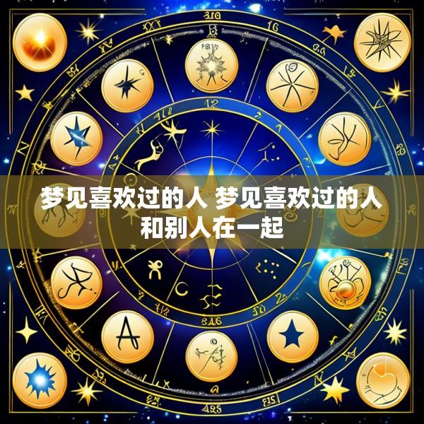 梦见喜欢过的人 梦见喜欢过的人和别人在一起