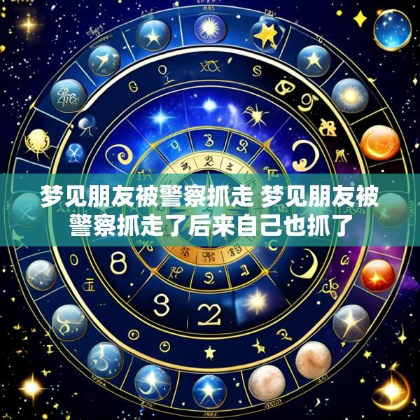 梦见朋友被警察抓走 梦见朋友被警察抓走了后来自己也抓了