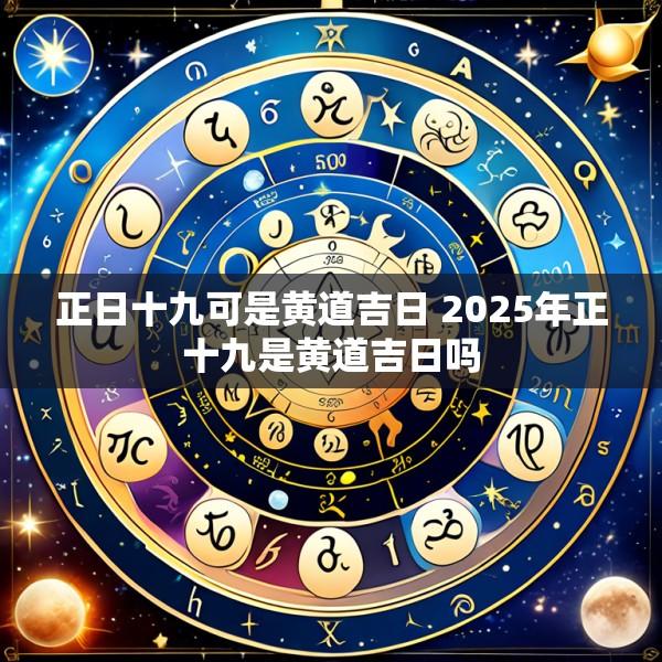 正日十九可是黄道吉日 2025年正十九是黄道吉日吗
