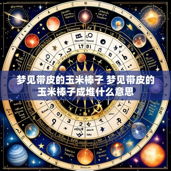 梦见带皮的玉米棒子 梦见带皮的玉米棒子成堆什么意思