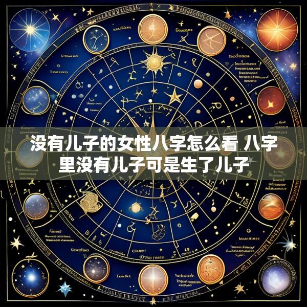 没有儿子的女性八字怎么看 八字里没有儿子可是生了儿子
