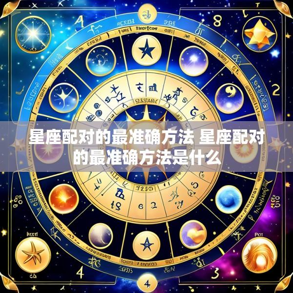 星座配对的最准确方法 星座配对的最准确方法是什么