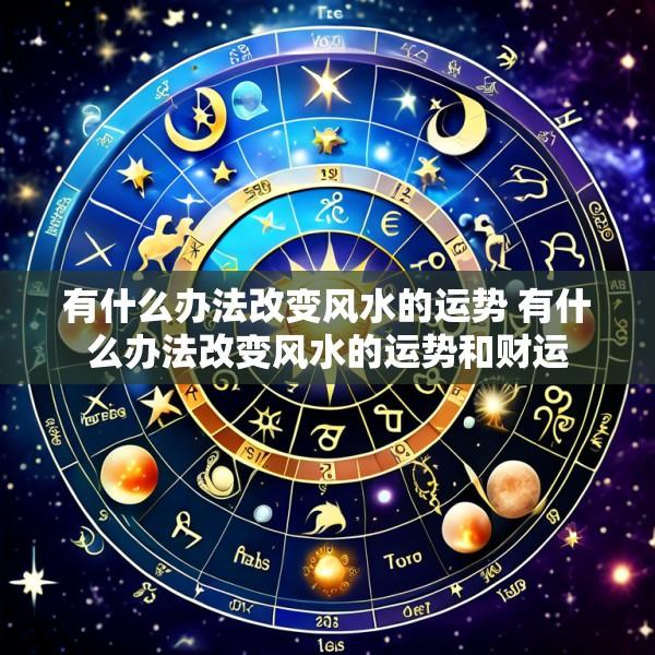 有什么办法改变风水的运势 有什么办法改变风水的运势和财运
