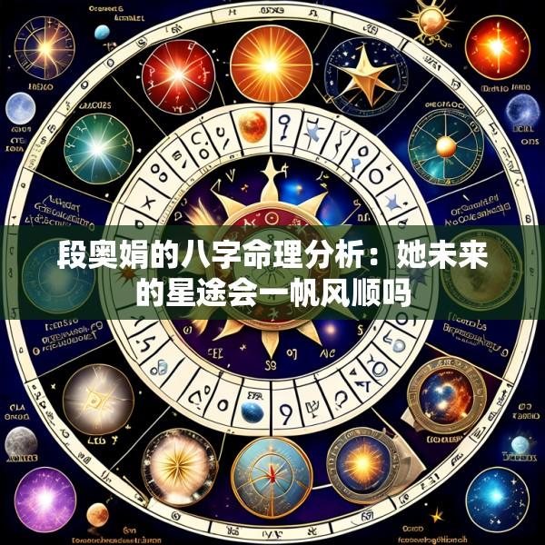 段奥娟的八字命理分析：她未来的星途会一帆风顺吗