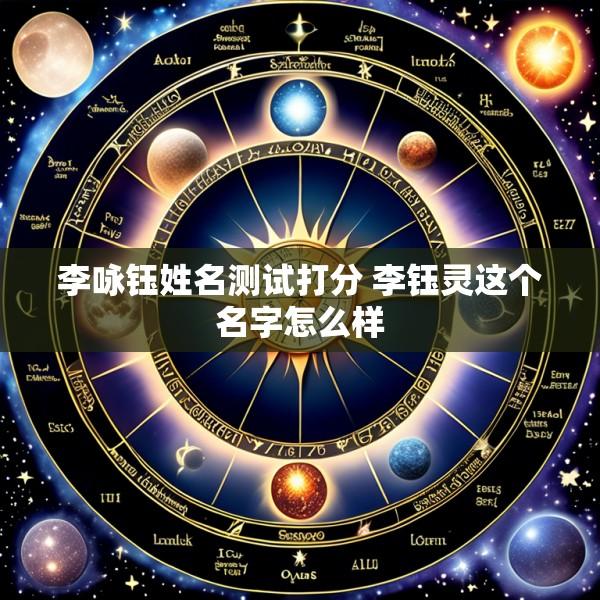 李咏钰姓名测试打分 李钰灵这个名字怎么样