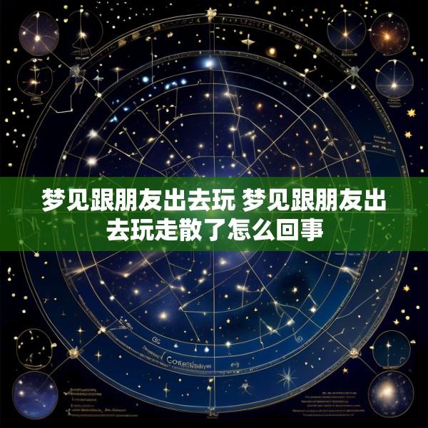 梦见跟朋友出去玩 梦见跟朋友出去玩走散了怎么回事