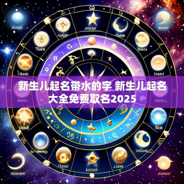 新生儿起名带水的字 新生儿起名大全免费取名2025