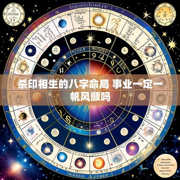 杀印相生的八字命局 事业一定一帆风顺吗