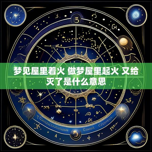 梦见屋里着火 做梦屋里起火 又给灭了是什么意思