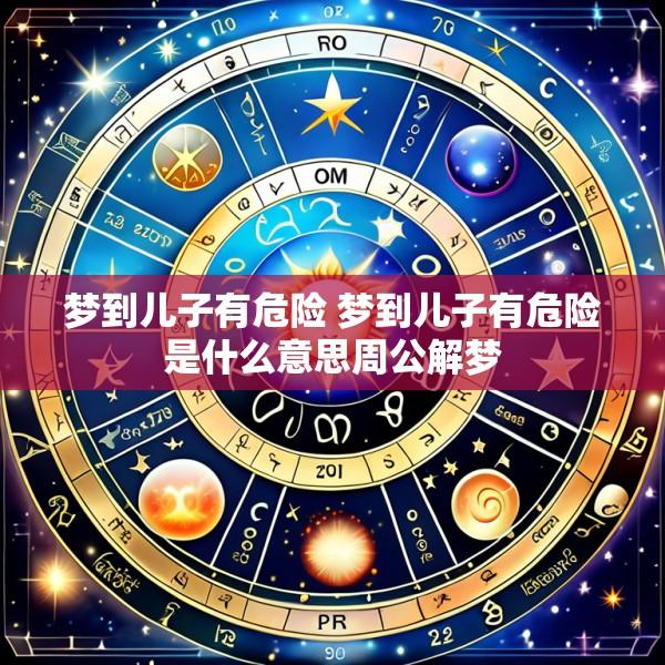 梦到儿子有危险 梦到儿子有危险是什么意思周公解梦
