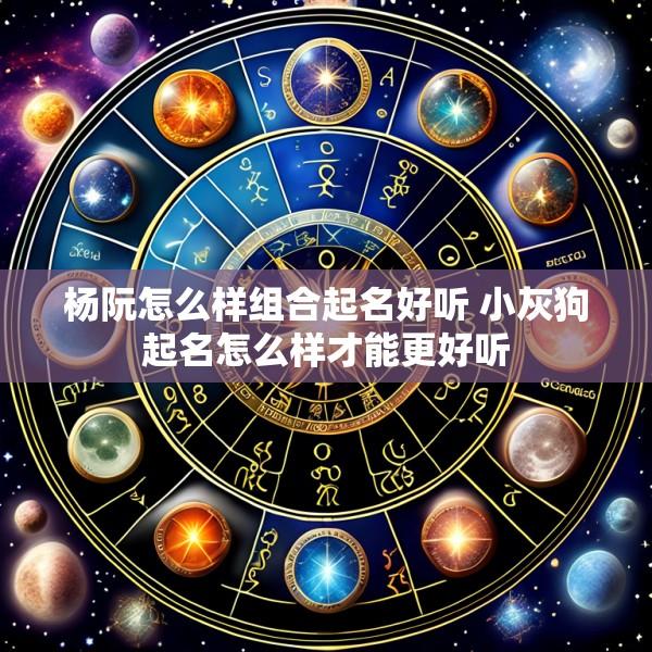 杨阮怎么样组合起名好听 小灰狗起名怎么样才能更好听
