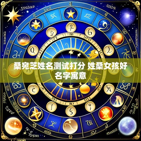 桑宛芝姓名测试打分 姓桑女孩好名字寓意