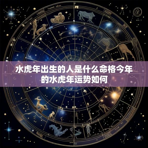 水虎年出生的人是什么命格今年的水虎年运势如何
