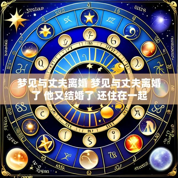 梦见与丈夫离婚 梦见与丈夫离婚了 他又结婚了 还住在一起