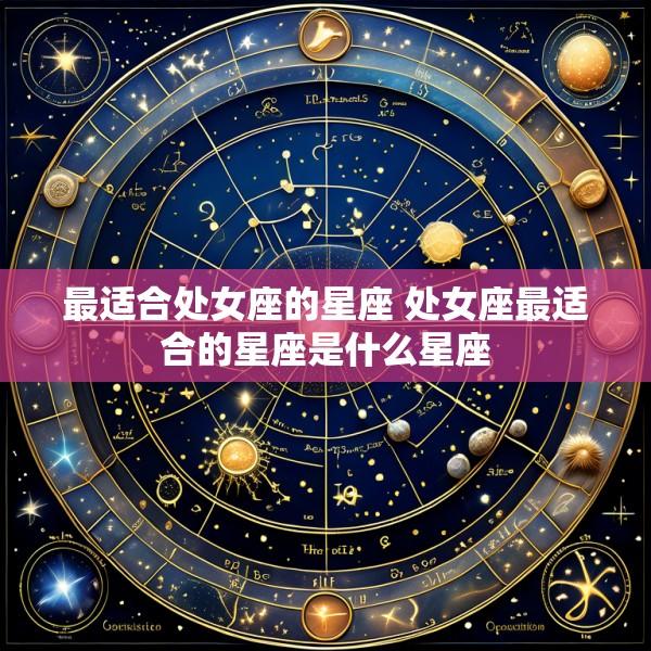 最适合处女座的星座 处女座最适合的星座是什么星座