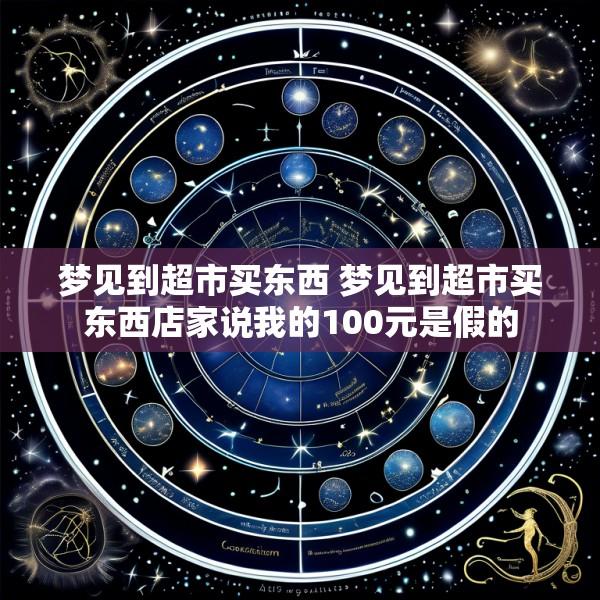 梦见到超市买东西 梦见到超市买东西店家说我的100元是假的