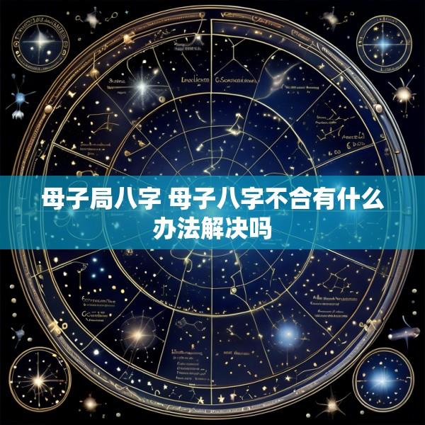 母子局八字 母子八字不合有什么办法解决吗