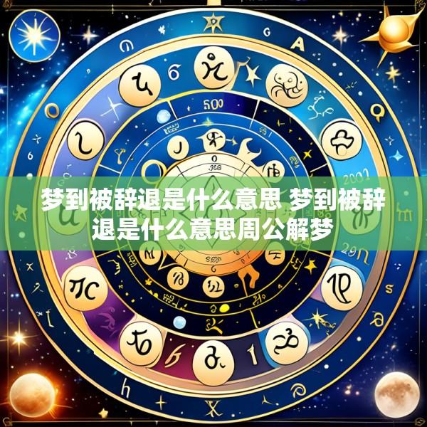 梦到被辞退是什么意思 梦到被辞退是什么意思周公解梦