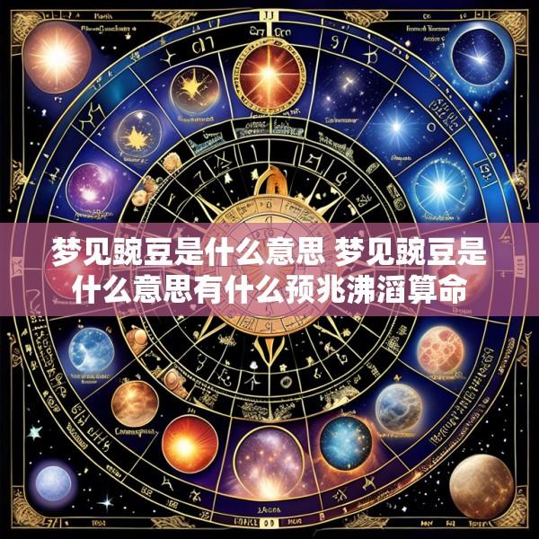 梦见豌豆是什么意思 梦见豌豆是什么意思有什么预兆沸滔算命