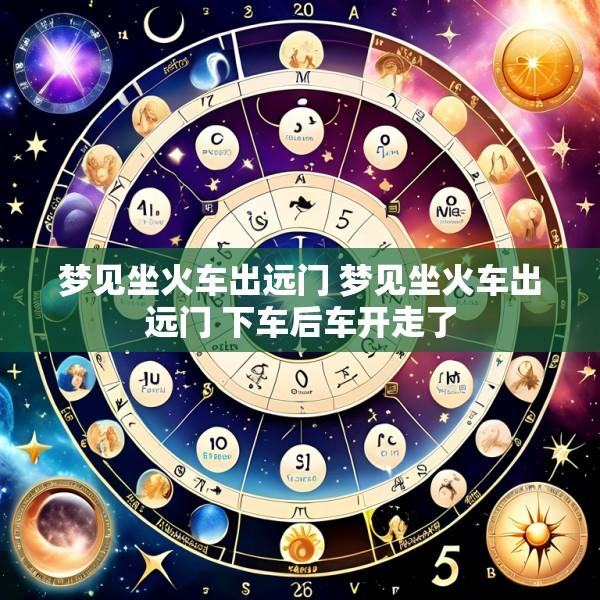 梦见坐火车出远门 梦见坐火车出远门 下车后车开走了