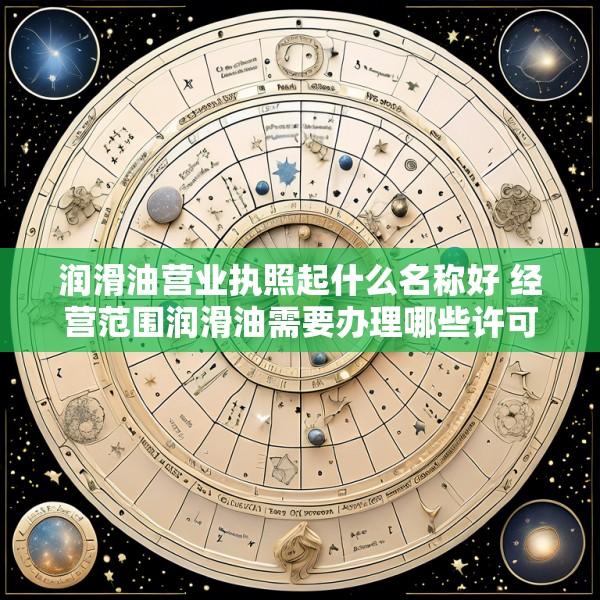 润滑油营业执照起什么名称好 经营范围润滑油需要办理哪些许可证