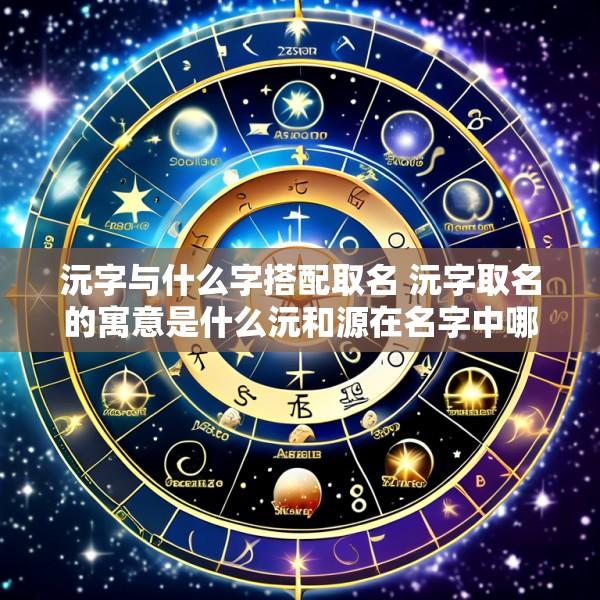沅字与什么字搭配取名 沅字取名的寓意是什么沅和源在名字中哪个好