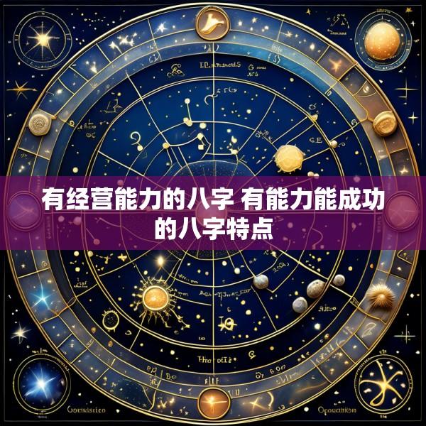 有经营能力的八字 有能力能成功的八字特点