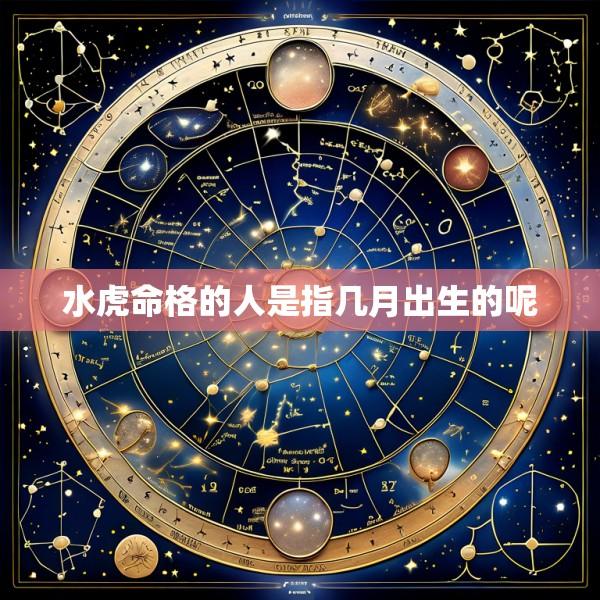 水虎命格的人是指几月出生的呢