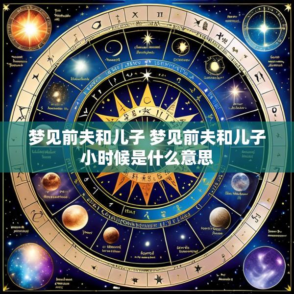 梦见前夫和儿子 梦见前夫和儿子小时候是什么意思