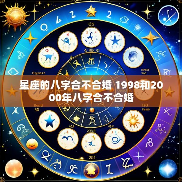 星座的八字合不合婚 1998和2000年八字合不合婚