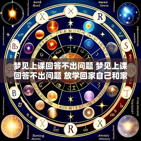 梦见上课回答不出问题 梦见上课回答不出问题 放学回家自己和家人遭遇危险
