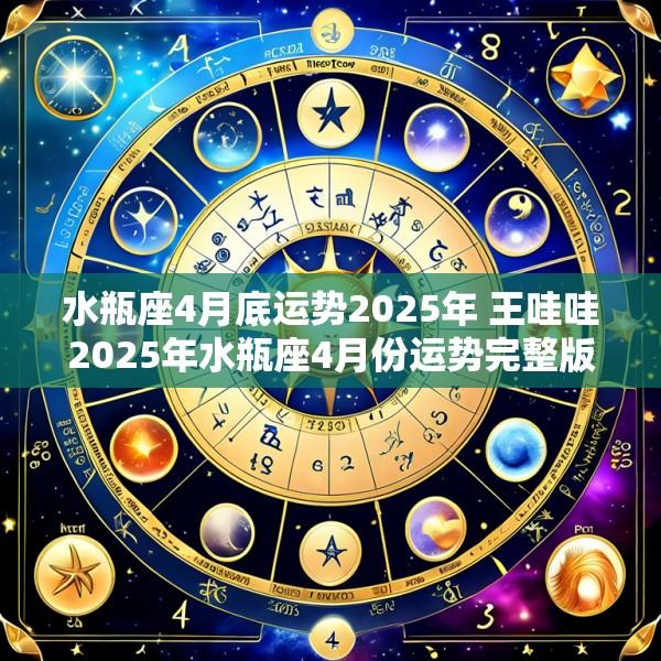 水瓶座4月底运势2025年 王哇哇2025年水瓶座4月份运势完整版