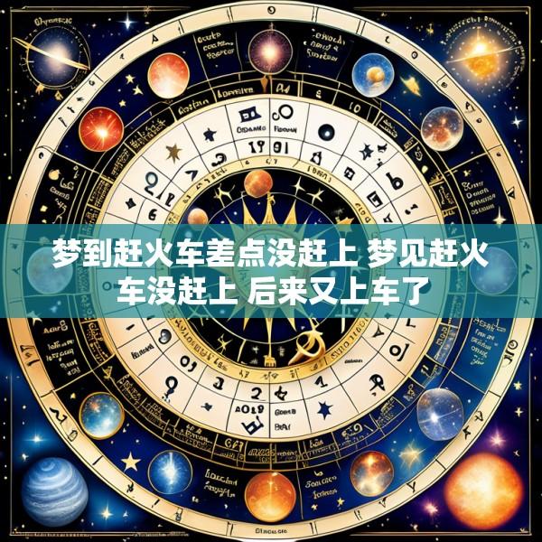 梦到赶火车差点没赶上 梦见赶火车没赶上 后来又上车了