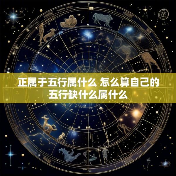正属于五行属什么 怎么算自己的五行缺什么属什么