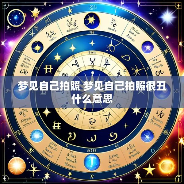 梦见自己拍照 梦见自己拍照很丑什么意思