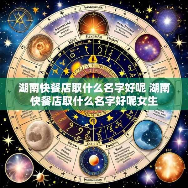 湖南快餐店取什么名字好呢 湖南快餐店取什么名字好呢女生