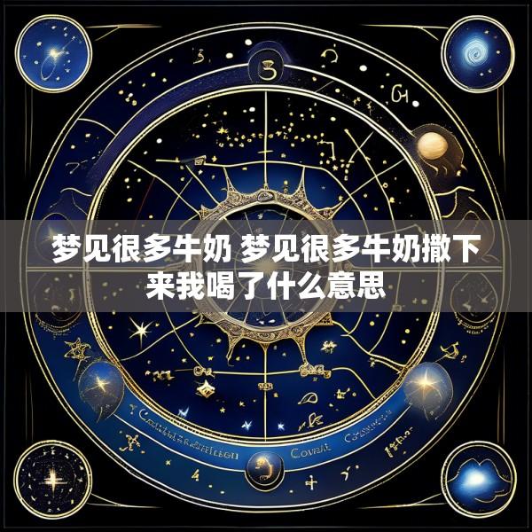 梦见很多牛奶 梦见很多牛奶撒下来我喝了什么意思