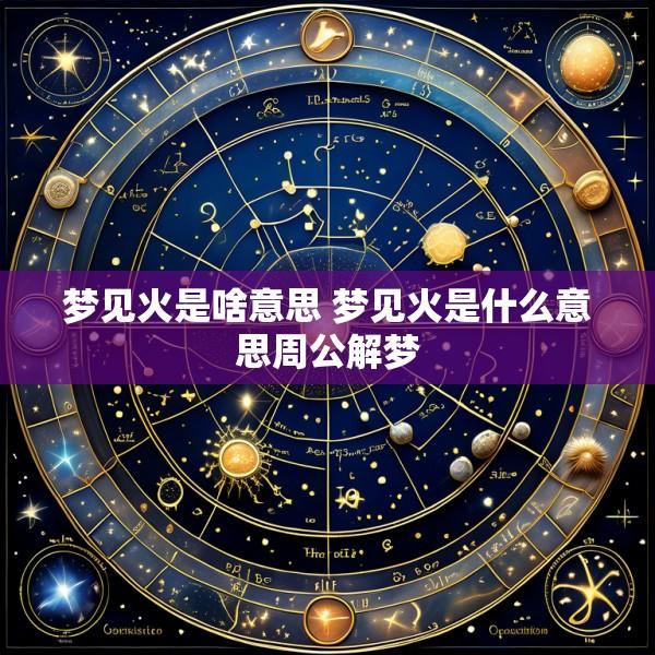 梦见火是啥意思 梦见火是什么意思周公解梦