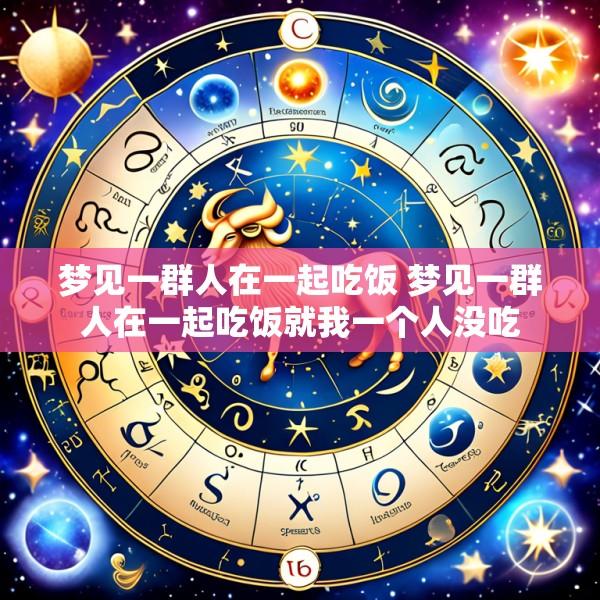 梦见一群人在一起吃饭 梦见一群人在一起吃饭就我一个人没吃