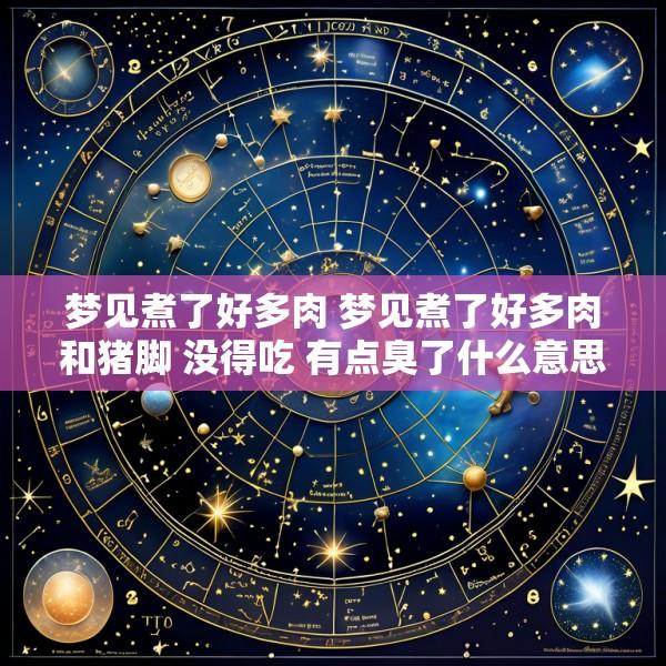 梦见煮了好多肉 梦见煮了好多肉和猪脚 没得吃 有点臭了什么意思