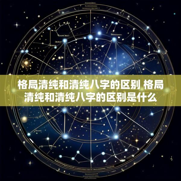 格局清纯和清纯八字的区别 格局清纯和清纯八字的区别是什么
