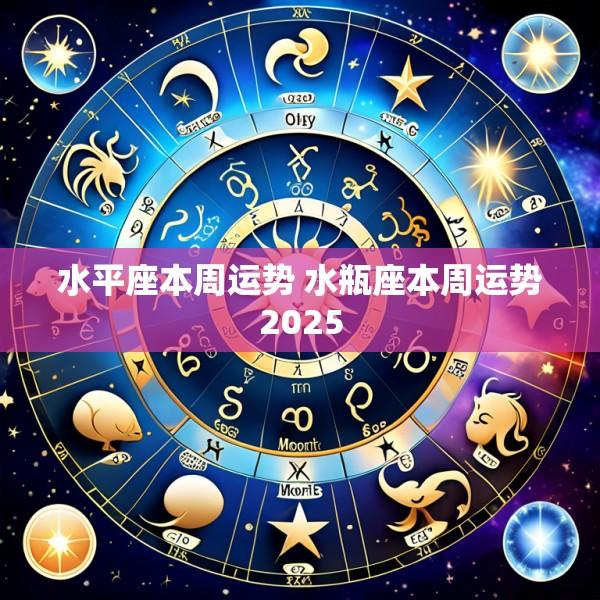 水平座本周运势 水瓶座本周运势2025