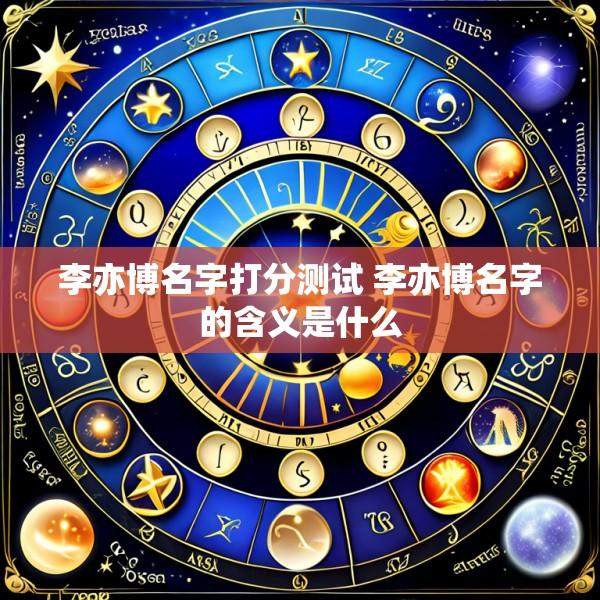 李亦博名字打分测试 李亦博名字的含义是什么