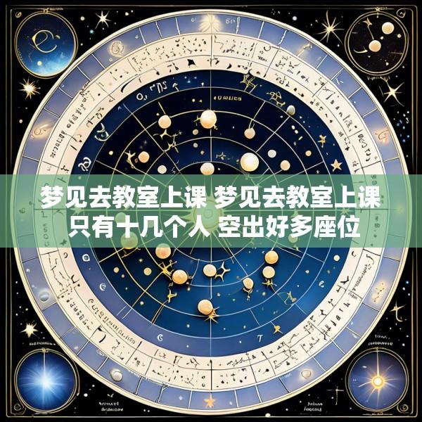 梦见去教室上课 梦见去教室上课 只有十几个人 空出好多座位