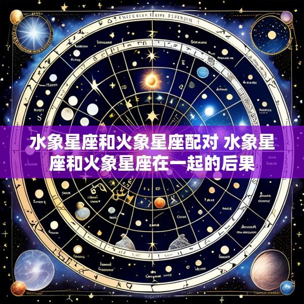 水象星座和火象星座配对 水象星座和火象星座在一起的后果