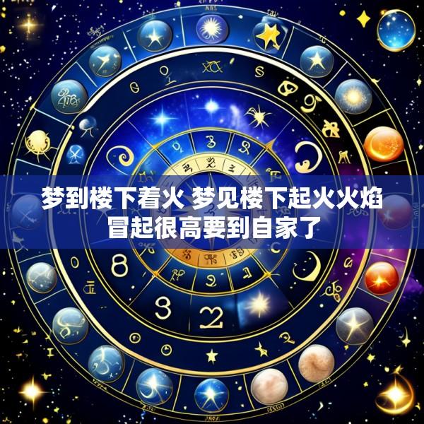 梦到楼下着火 梦见楼下起火火焰冒起很高要到自家了