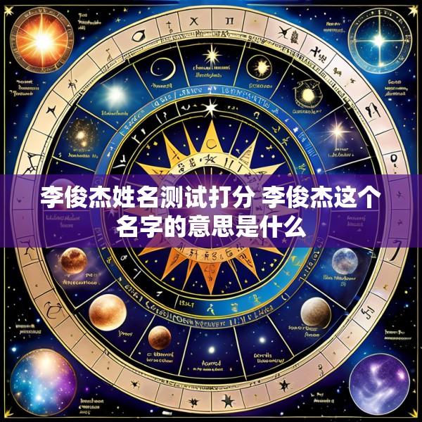 李俊杰姓名测试打分 李俊杰这个名字的意思是什么