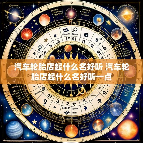 汽车轮胎店起什么名好听 汽车轮胎店起什么名好听一点